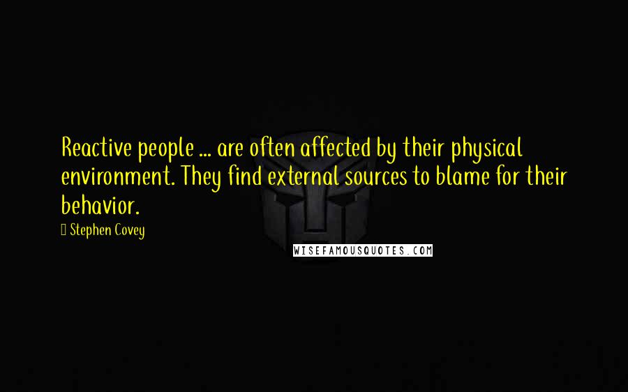 Stephen Covey Quotes: Reactive people ... are often affected by their physical environment. They find external sources to blame for their behavior.