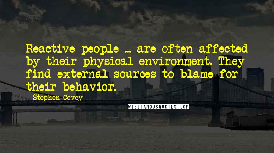 Stephen Covey Quotes: Reactive people ... are often affected by their physical environment. They find external sources to blame for their behavior.
