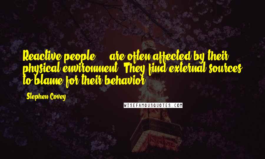 Stephen Covey Quotes: Reactive people ... are often affected by their physical environment. They find external sources to blame for their behavior.
