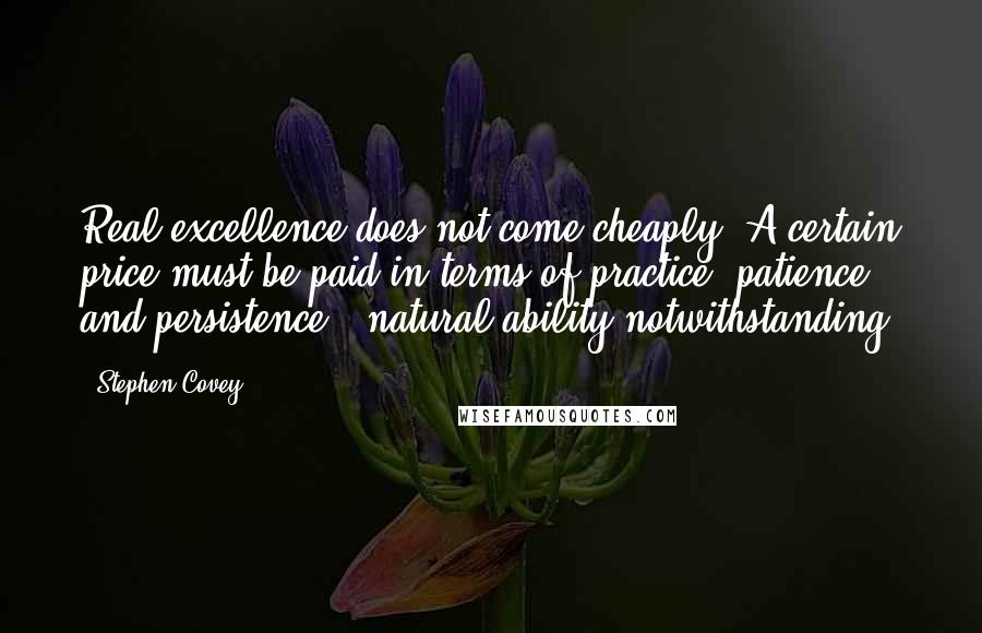 Stephen Covey Quotes: Real excellence does not come cheaply. A certain price must be paid in terms of practice, patience, and persistence - natural ability notwithstanding.