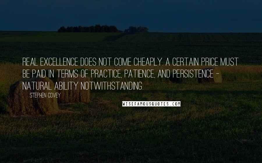 Stephen Covey Quotes: Real excellence does not come cheaply. A certain price must be paid in terms of practice, patience, and persistence - natural ability notwithstanding.