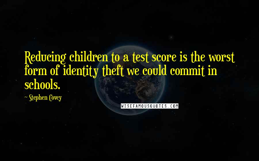 Stephen Covey Quotes: Reducing children to a test score is the worst form of identity theft we could commit in schools.