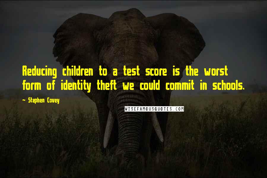 Stephen Covey Quotes: Reducing children to a test score is the worst form of identity theft we could commit in schools.