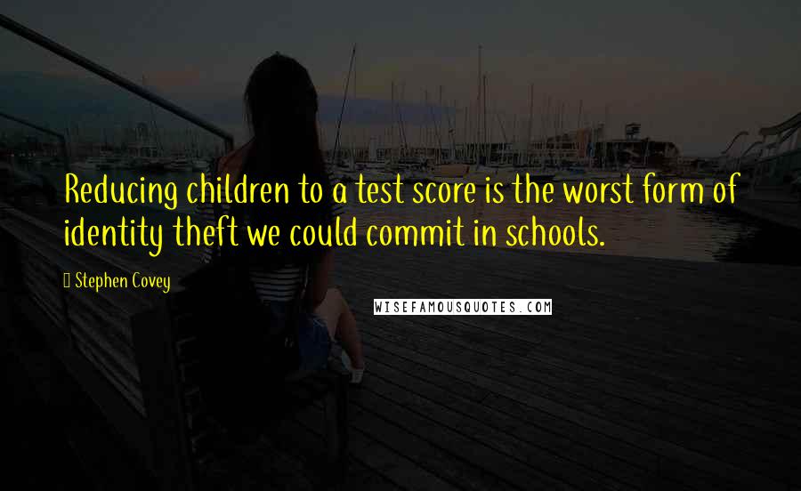 Stephen Covey Quotes: Reducing children to a test score is the worst form of identity theft we could commit in schools.