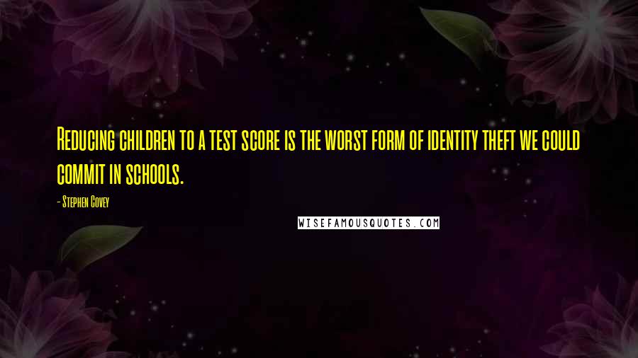 Stephen Covey Quotes: Reducing children to a test score is the worst form of identity theft we could commit in schools.
