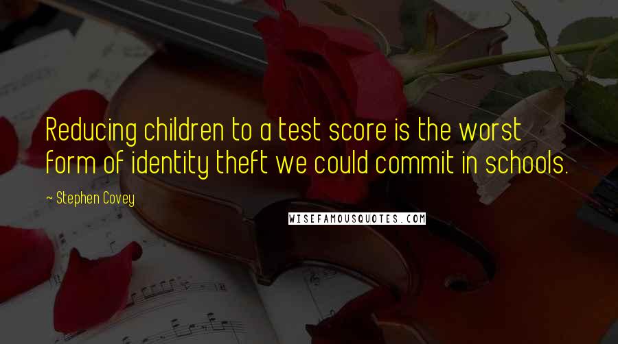 Stephen Covey Quotes: Reducing children to a test score is the worst form of identity theft we could commit in schools.