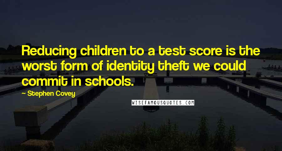 Stephen Covey Quotes: Reducing children to a test score is the worst form of identity theft we could commit in schools.