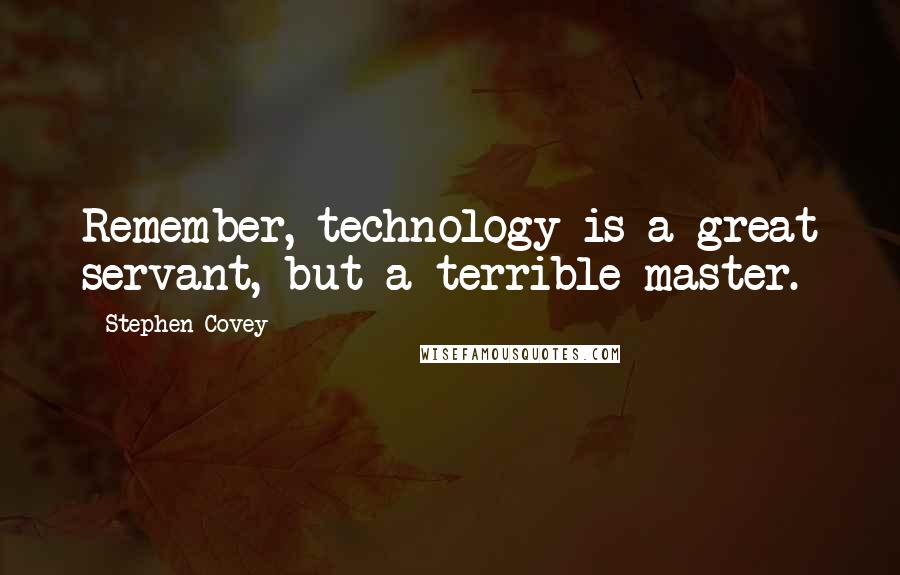 Stephen Covey Quotes: Remember, technology is a great servant, but a terrible master.