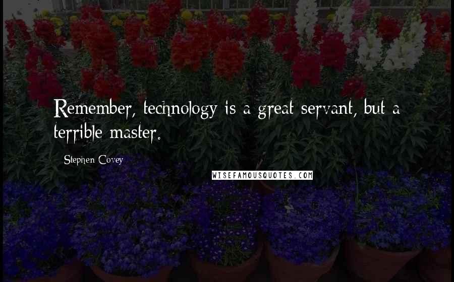 Stephen Covey Quotes: Remember, technology is a great servant, but a terrible master.