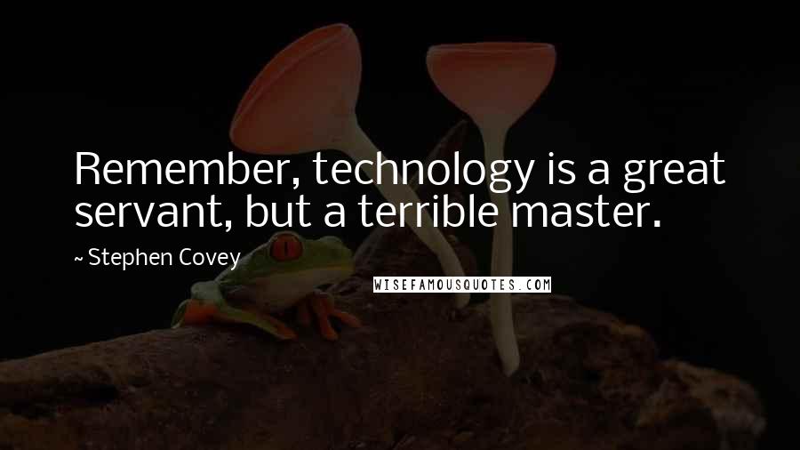 Stephen Covey Quotes: Remember, technology is a great servant, but a terrible master.