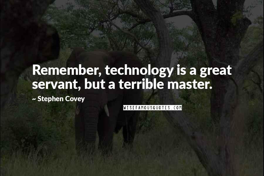 Stephen Covey Quotes: Remember, technology is a great servant, but a terrible master.