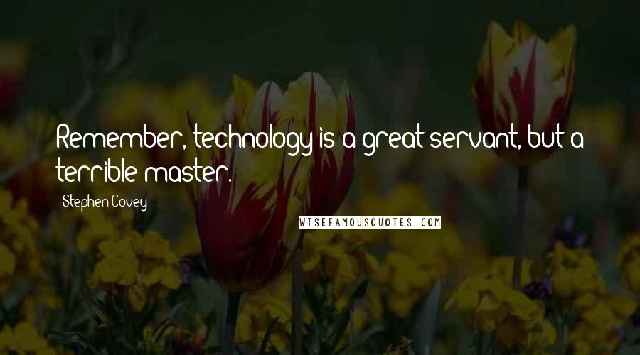 Stephen Covey Quotes: Remember, technology is a great servant, but a terrible master.