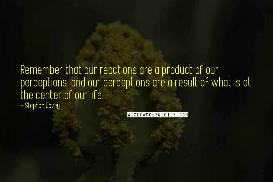 Stephen Covey Quotes: Remember that our reactions are a product of our perceptions, and our perceptions are a result of what is at the center of our life.