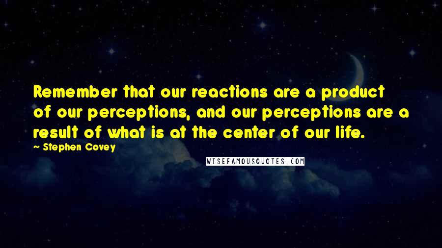 Stephen Covey Quotes: Remember that our reactions are a product of our perceptions, and our perceptions are a result of what is at the center of our life.