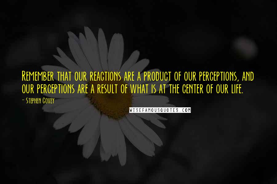 Stephen Covey Quotes: Remember that our reactions are a product of our perceptions, and our perceptions are a result of what is at the center of our life.