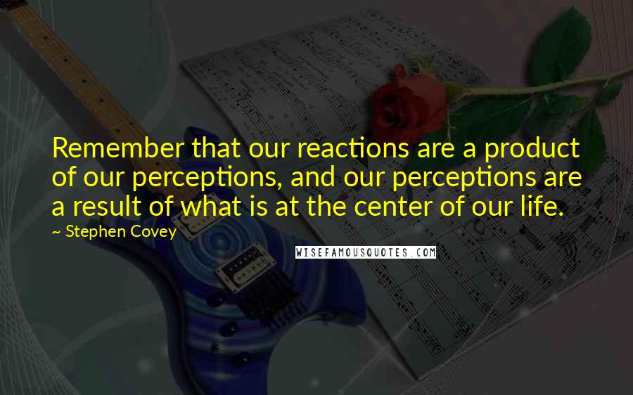 Stephen Covey Quotes: Remember that our reactions are a product of our perceptions, and our perceptions are a result of what is at the center of our life.