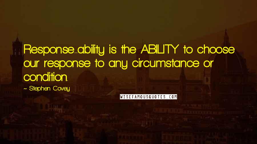 Stephen Covey Quotes: Response-ability is the ABILITY to choose our response to any circumstance or condition.