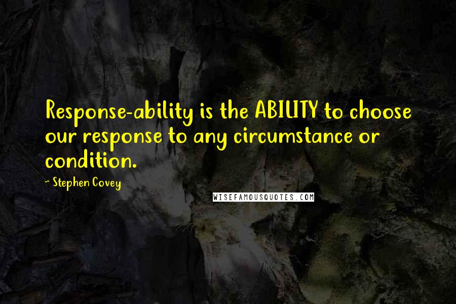 Stephen Covey Quotes: Response-ability is the ABILITY to choose our response to any circumstance or condition.