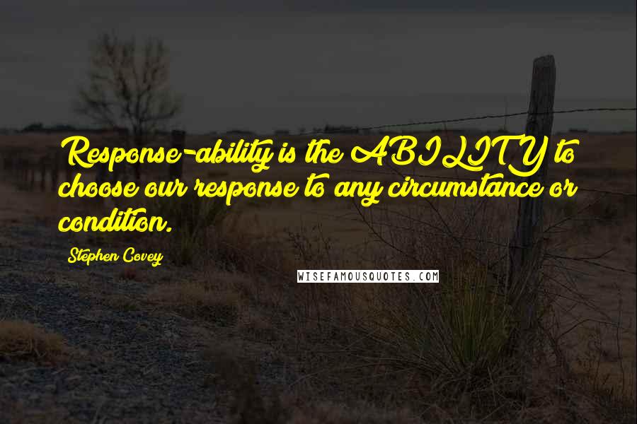 Stephen Covey Quotes: Response-ability is the ABILITY to choose our response to any circumstance or condition.