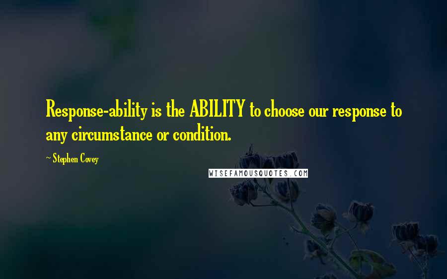 Stephen Covey Quotes: Response-ability is the ABILITY to choose our response to any circumstance or condition.