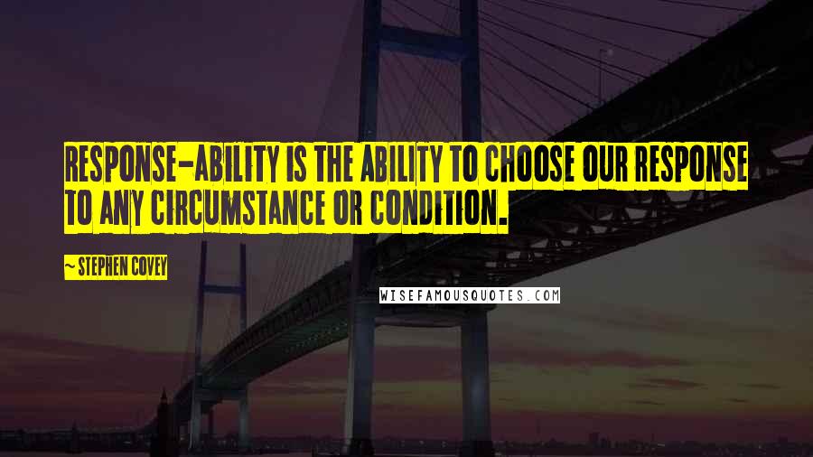 Stephen Covey Quotes: Response-ability is the ABILITY to choose our response to any circumstance or condition.