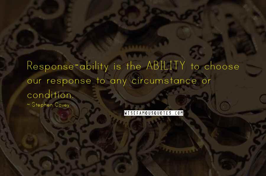 Stephen Covey Quotes: Response-ability is the ABILITY to choose our response to any circumstance or condition.