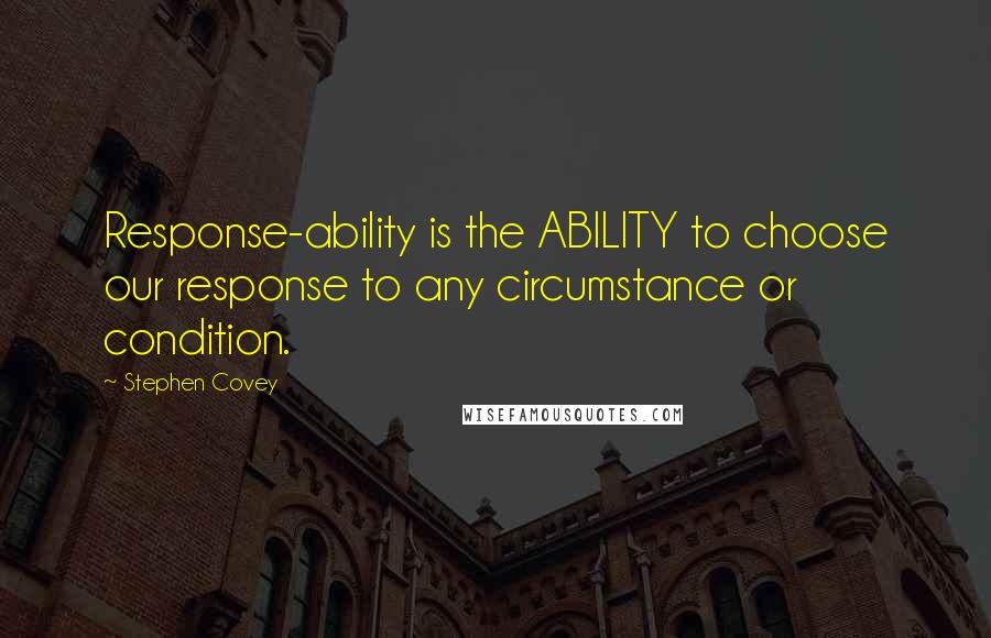 Stephen Covey Quotes: Response-ability is the ABILITY to choose our response to any circumstance or condition.