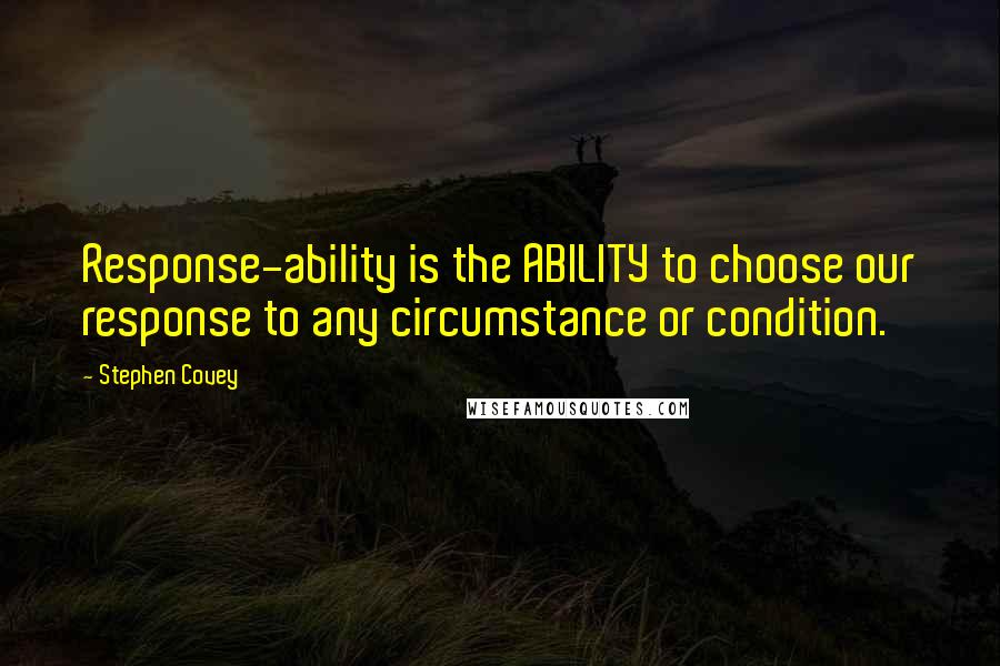 Stephen Covey Quotes: Response-ability is the ABILITY to choose our response to any circumstance or condition.