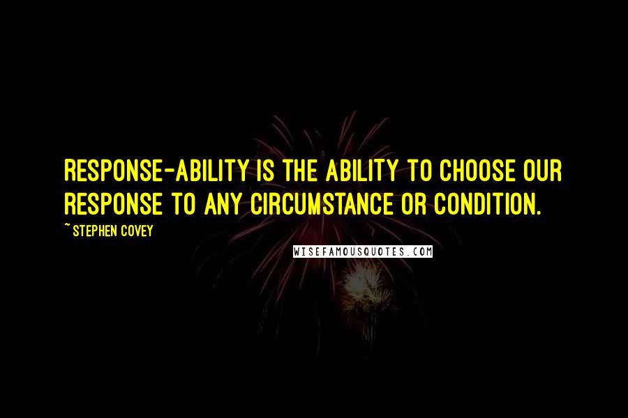 Stephen Covey Quotes: Response-ability is the ABILITY to choose our response to any circumstance or condition.