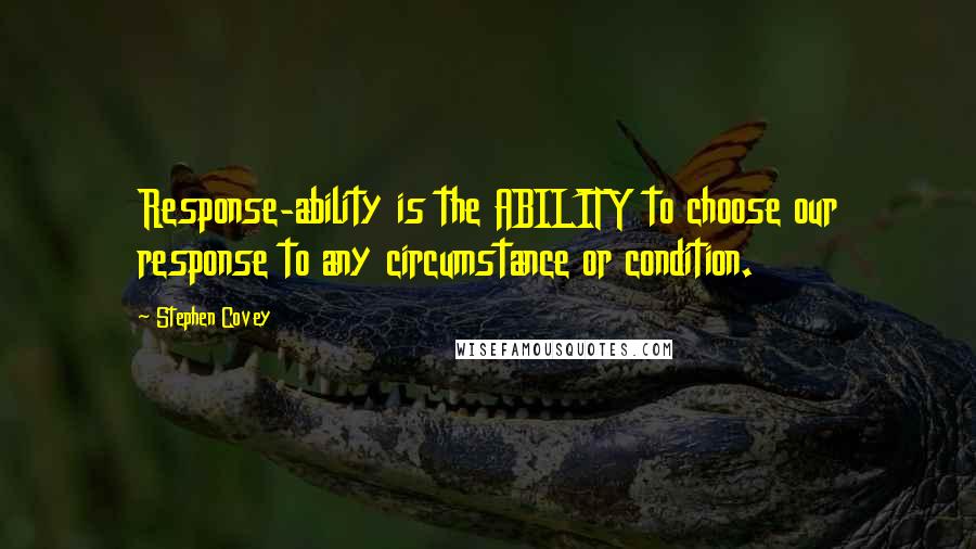 Stephen Covey Quotes: Response-ability is the ABILITY to choose our response to any circumstance or condition.