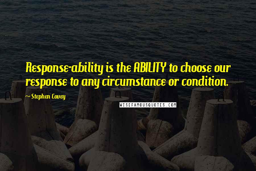 Stephen Covey Quotes: Response-ability is the ABILITY to choose our response to any circumstance or condition.