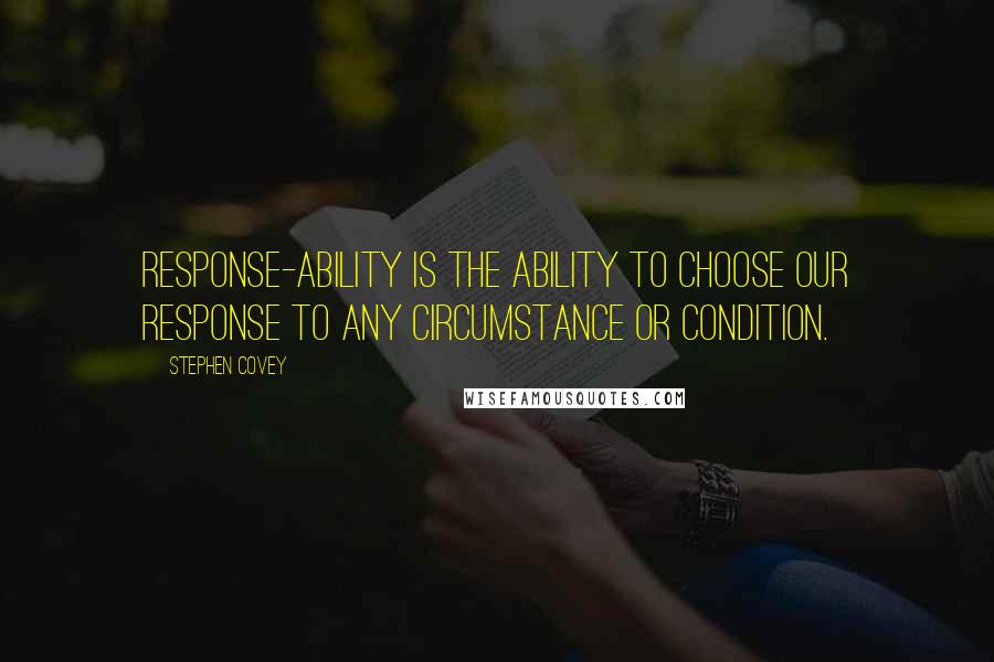 Stephen Covey Quotes: Response-ability is the ABILITY to choose our response to any circumstance or condition.