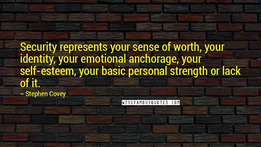 Stephen Covey Quotes: Security represents your sense of worth, your identity, your emotional anchorage, your self-esteem, your basic personal strength or lack of it.