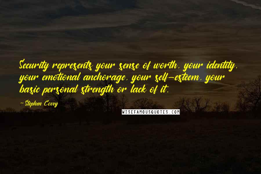 Stephen Covey Quotes: Security represents your sense of worth, your identity, your emotional anchorage, your self-esteem, your basic personal strength or lack of it.