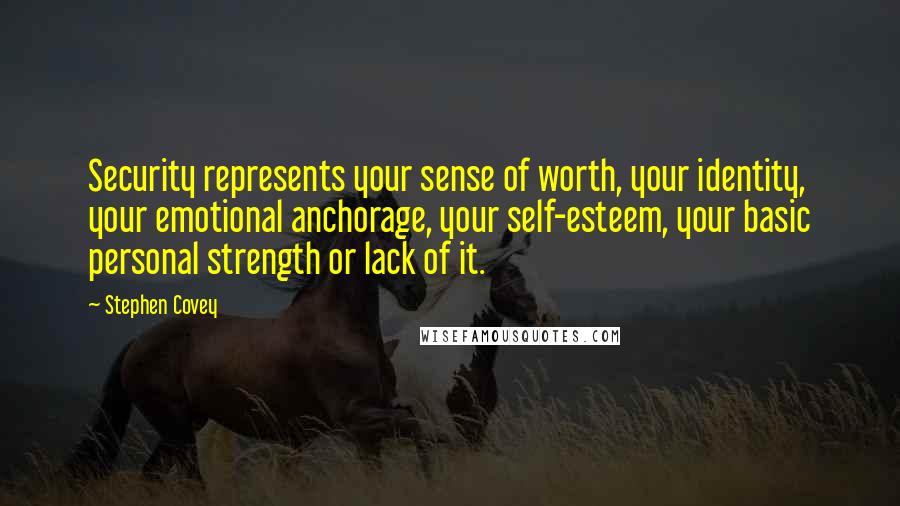 Stephen Covey Quotes: Security represents your sense of worth, your identity, your emotional anchorage, your self-esteem, your basic personal strength or lack of it.