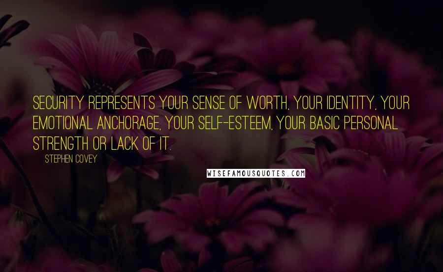 Stephen Covey Quotes: Security represents your sense of worth, your identity, your emotional anchorage, your self-esteem, your basic personal strength or lack of it.