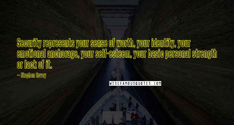 Stephen Covey Quotes: Security represents your sense of worth, your identity, your emotional anchorage, your self-esteem, your basic personal strength or lack of it.