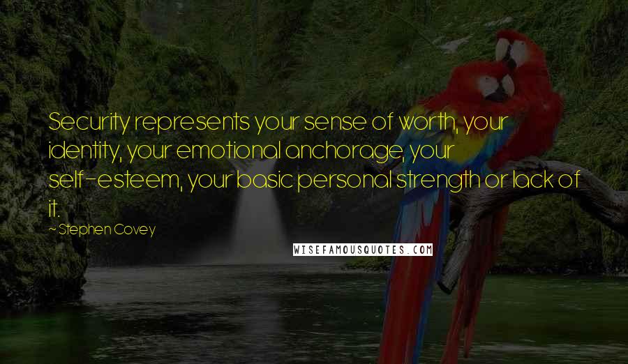 Stephen Covey Quotes: Security represents your sense of worth, your identity, your emotional anchorage, your self-esteem, your basic personal strength or lack of it.