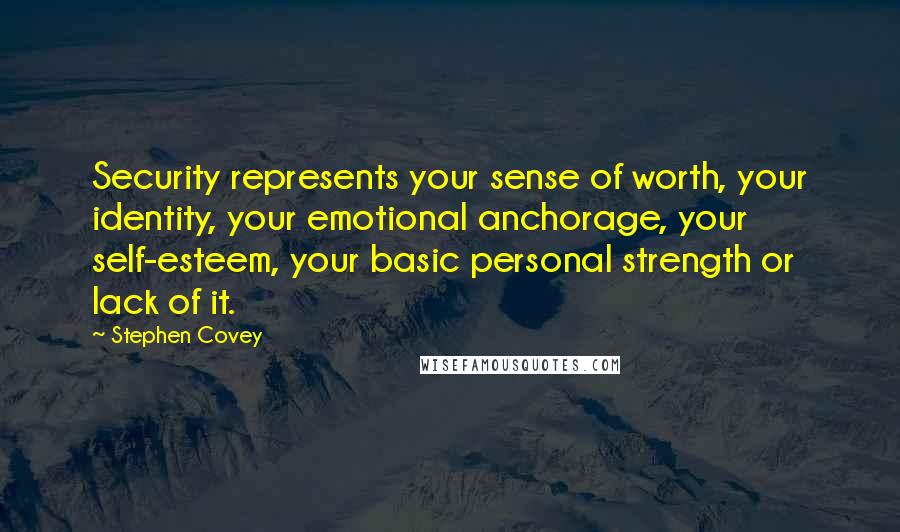 Stephen Covey Quotes: Security represents your sense of worth, your identity, your emotional anchorage, your self-esteem, your basic personal strength or lack of it.