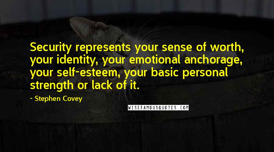 Stephen Covey Quotes: Security represents your sense of worth, your identity, your emotional anchorage, your self-esteem, your basic personal strength or lack of it.