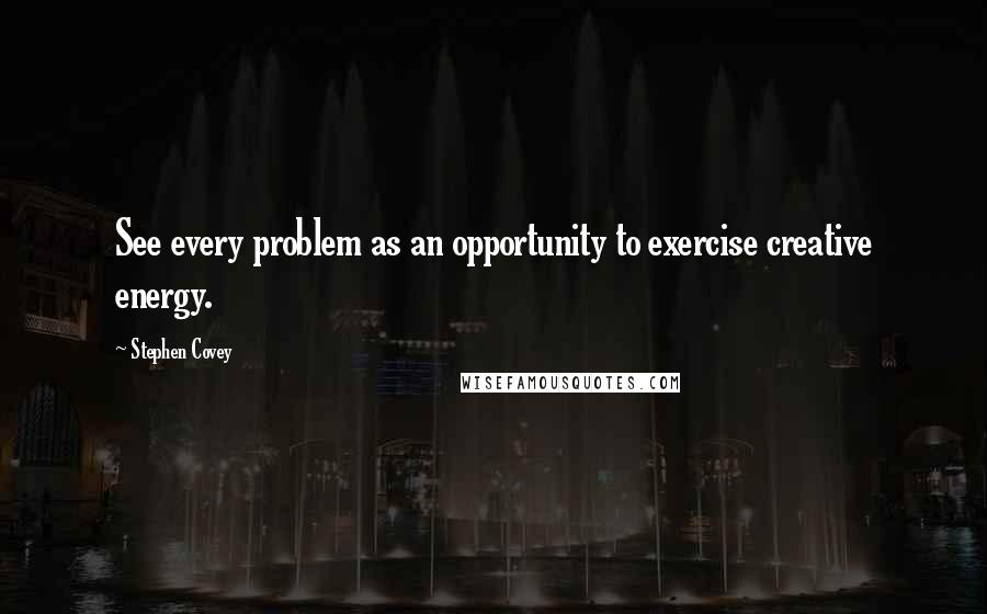 Stephen Covey Quotes: See every problem as an opportunity to exercise creative energy.