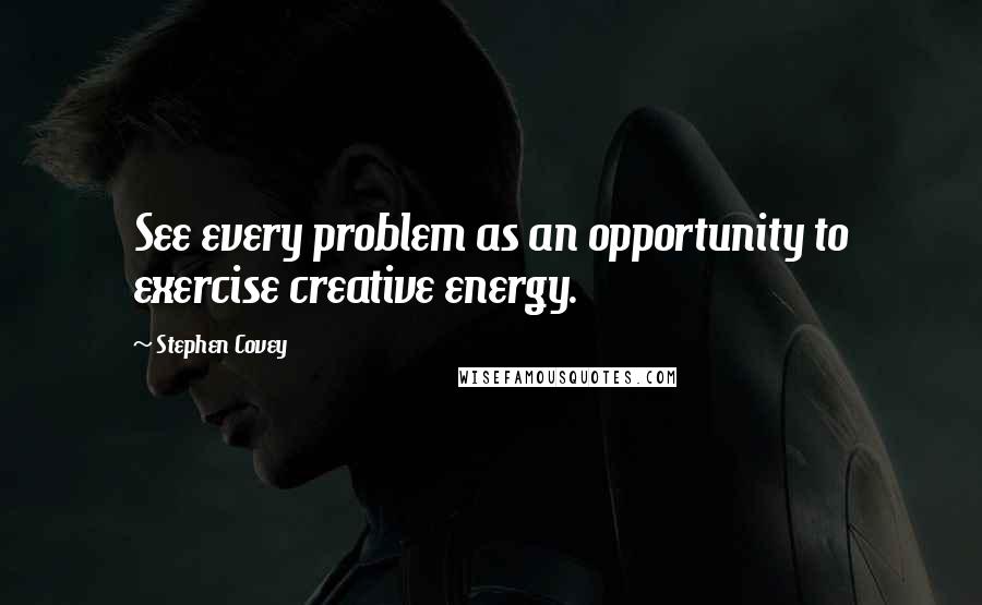 Stephen Covey Quotes: See every problem as an opportunity to exercise creative energy.