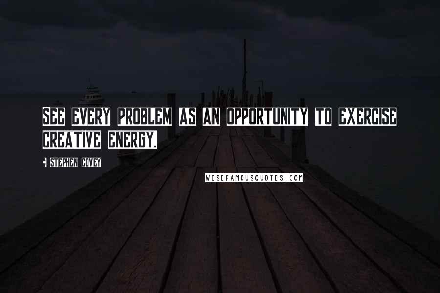 Stephen Covey Quotes: See every problem as an opportunity to exercise creative energy.