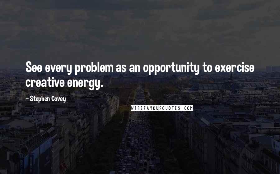 Stephen Covey Quotes: See every problem as an opportunity to exercise creative energy.