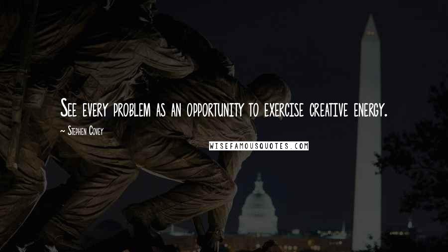 Stephen Covey Quotes: See every problem as an opportunity to exercise creative energy.