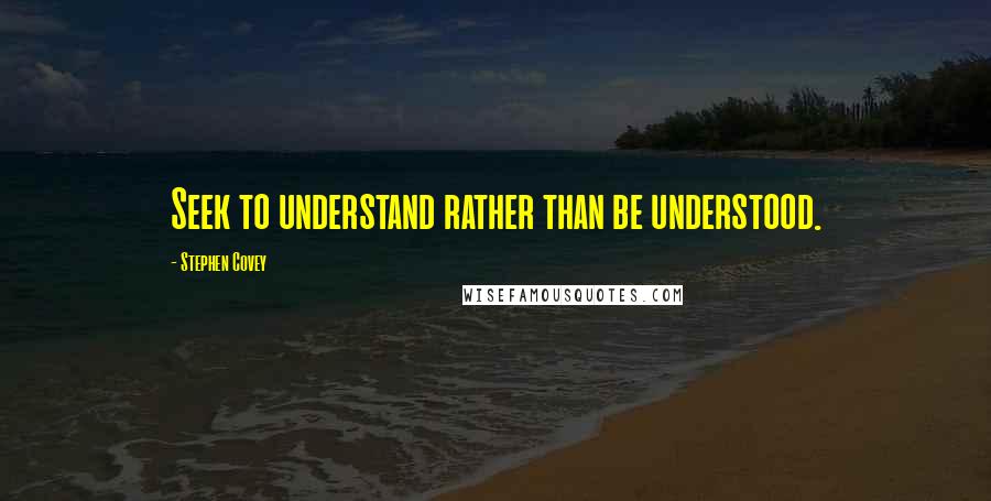 Stephen Covey Quotes: Seek to understand rather than be understood.