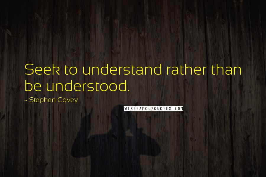 Stephen Covey Quotes: Seek to understand rather than be understood.