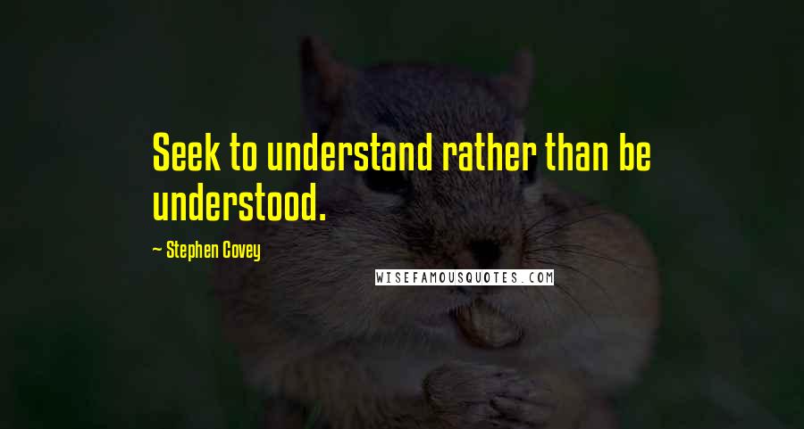 Stephen Covey Quotes: Seek to understand rather than be understood.