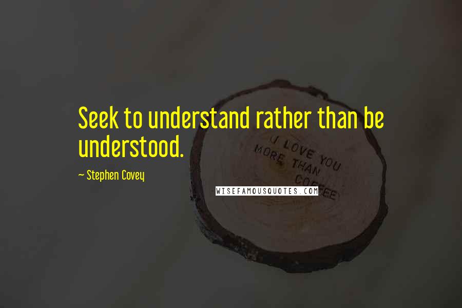 Stephen Covey Quotes: Seek to understand rather than be understood.