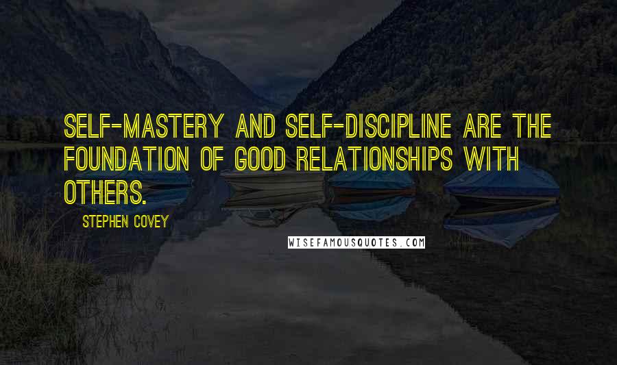 Stephen Covey Quotes: Self-mastery and self-discipline are the foundation of good relationships with others.